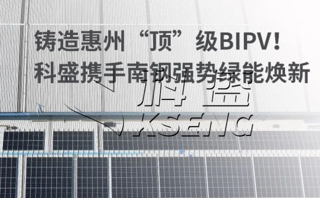 铸造惠州“顶”级BIPV！科盛携手南钢强势绿能焕新